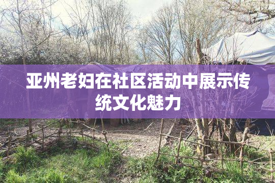 亚州老妇在社区活动中展示传统文化魅力