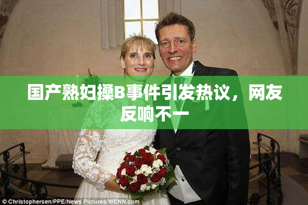 国产熟妇搡B事件引发热议，网友反响不一