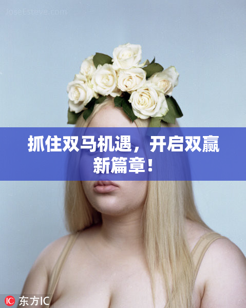 抓住双马机遇，开启双赢新篇章！
