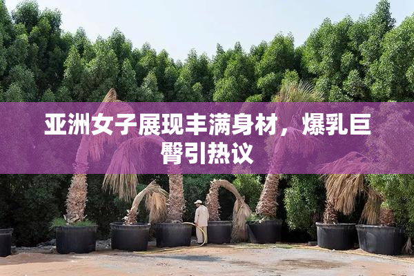 亚洲女子展现丰满身材，爆乳巨臀引热议
