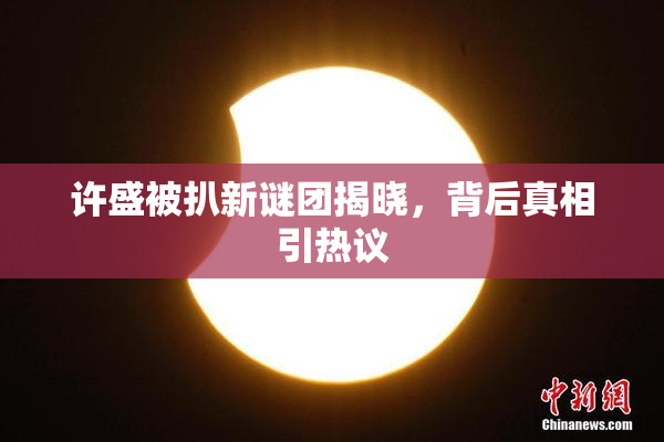 许盛被扒新谜团揭晓，背后真相引热议