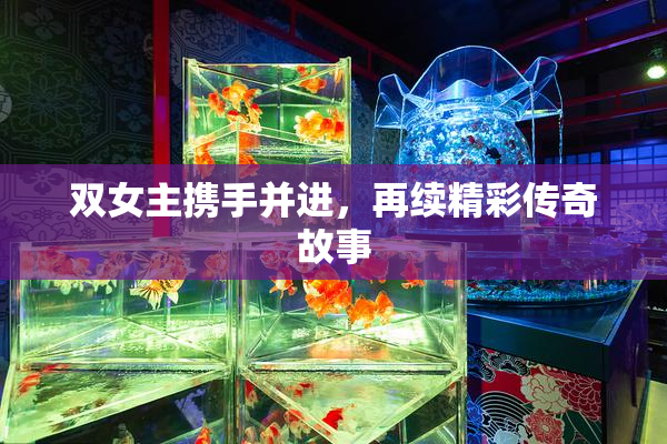 双女主携手并进，再续精彩传奇故事