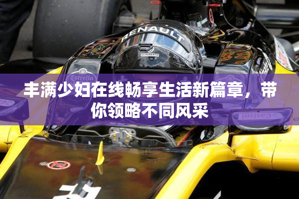 丰满少妇在线畅享生活新篇章，带你领略不同风采