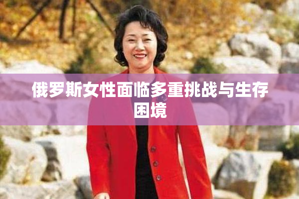 俄罗斯女性面临多重挑战与生存困境