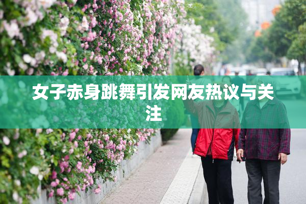 女子赤身跳舞引发网友热议与关注
