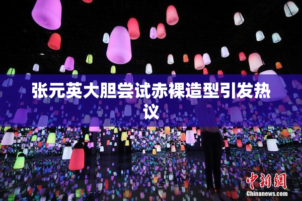 张元英大胆尝试赤裸造型引发热议