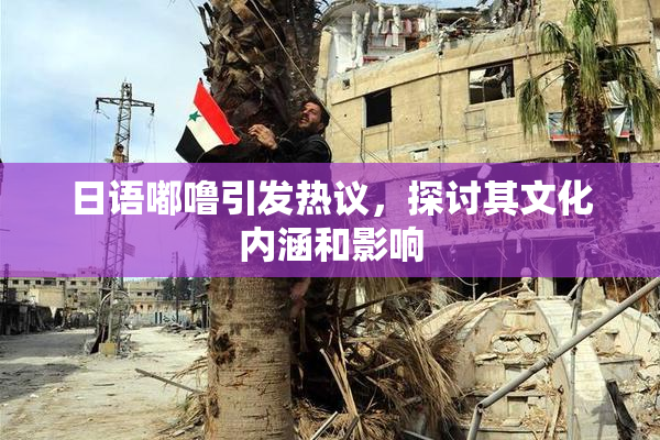 日语嘟噜引发热议，探讨其文化内涵和影响