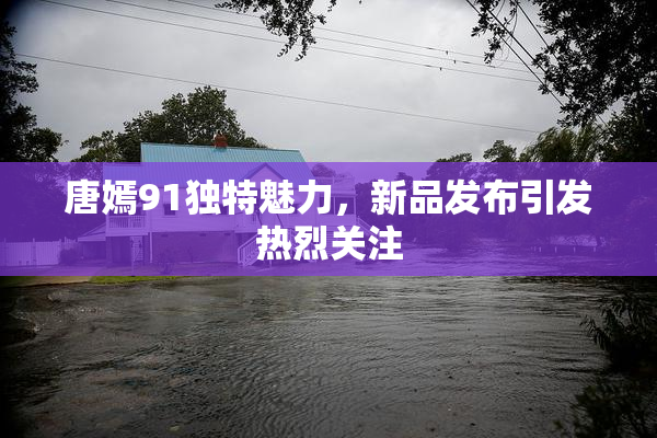唐嫣91独特魅力，新品发布引发热烈关注