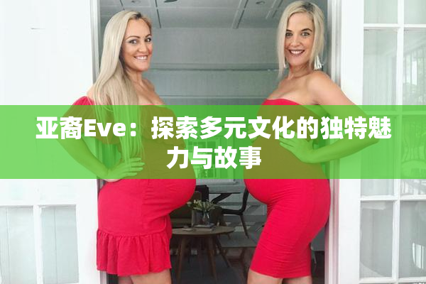 亚裔Eve：探索多元文化的独特魅力与故事