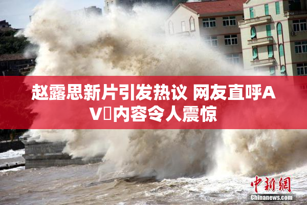 赵露思新片引发热议 网友直呼AV婬内容令人震惊
