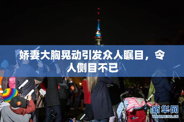 娇妻大胸晃动引发众人瞩目，令人侧目不已