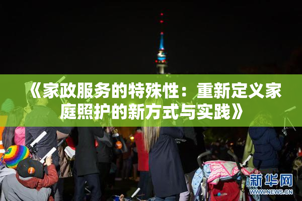 《家政服务的特殊性：重新定义家庭照护的新方式与实践》