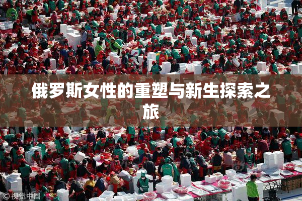俄罗斯女性的重塑与新生探索之旅