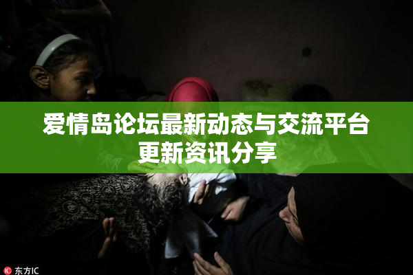 爱情岛论坛最新动态与交流平台更新资讯分享