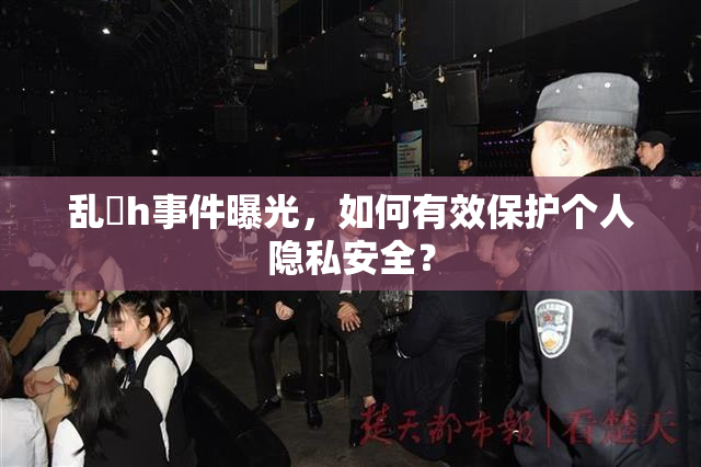 乱婬h事件曝光，如何有效保护个人隐私安全？
