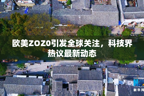 欧美ZOZ0引发全球关注，科技界热议最新动态