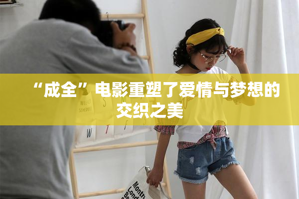 “成全”电影重塑了爱情与梦想的交织之美