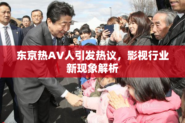 东京热AV人引发热议，影视行业新现象解析