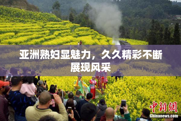 亚洲熟妇显魅力，久久精彩不断展现风采