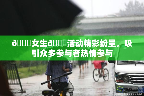 🔞女生🍆活动精彩纷呈，吸引众多参与者热情参与