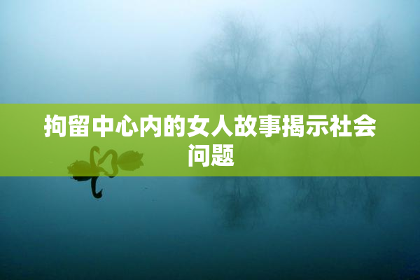 拘留中心内的女人故事揭示社会问题