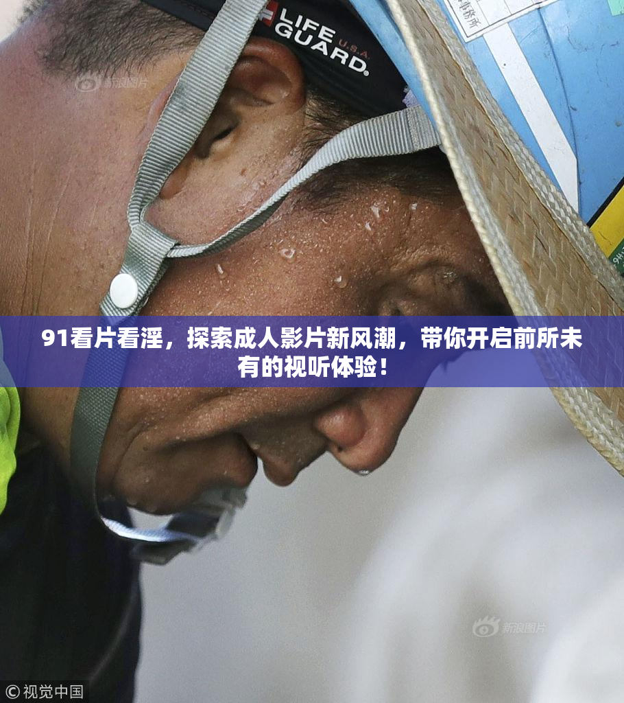 91看片看淫，探索成人影片新风潮，带你开启前所未有的视听体验！