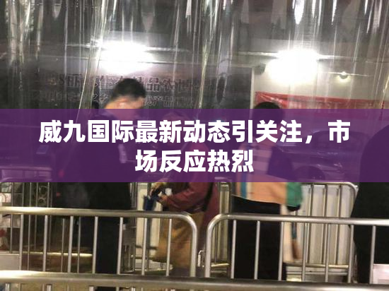 威九国际最新动态引关注，市场反应热烈