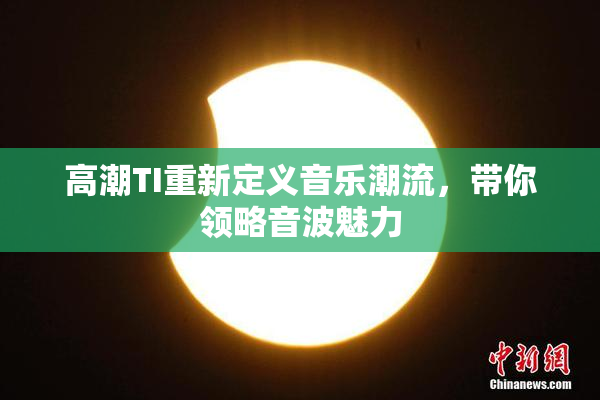 高潮TI重新定义音乐潮流，带你领略音波魅力