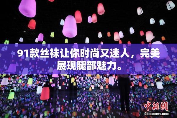 91款丝袜让你时尚又迷人，完美展现腿部魅力。