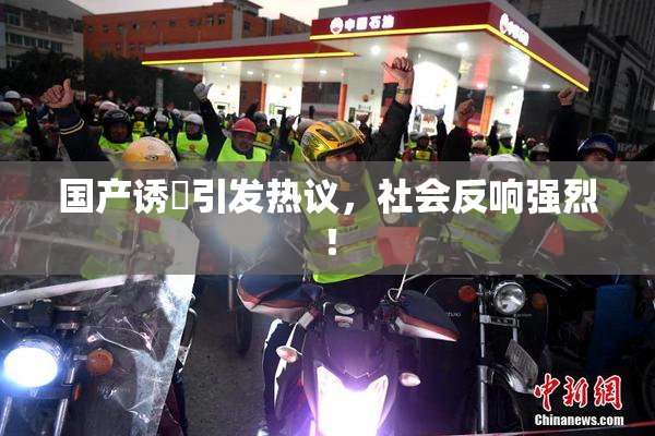 国产诱奷引发热议，社会反响强烈！