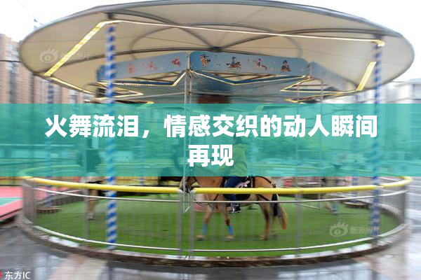 火舞流泪，情感交织的动人瞬间再现
