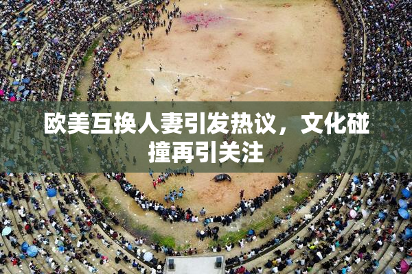 欧美互换人妻引发热议，文化碰撞再引关注