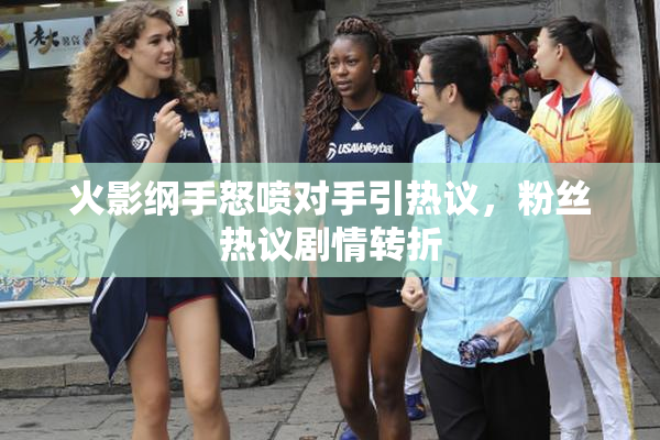 火影纲手怒喷对手引热议，粉丝热议剧情转折