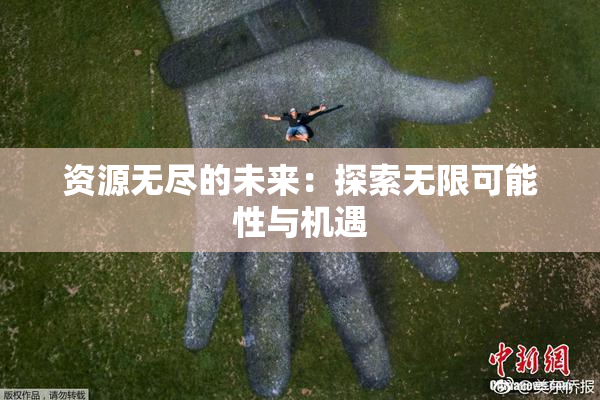 资源无尽的未来：探索无限可能性与机遇