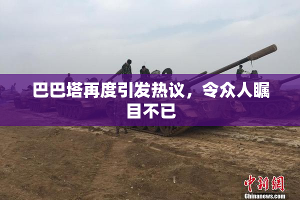 巴巴塔再度引发热议，令众人瞩目不已