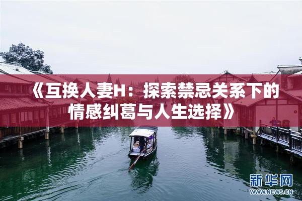 《互换人妻H：探索禁忌关系下的情感纠葛与人生选择》
