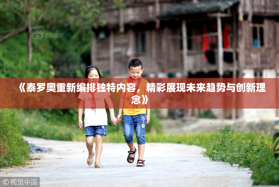 《泰罗奥重新编排独特内容，精彩展现未来趋势与创新理念》