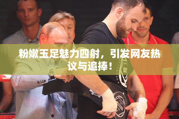 粉嫩玉足魅力四射，引发网友热议与追捧！