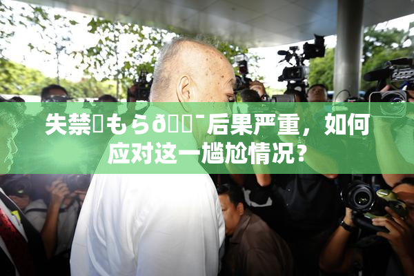 失禁✿もら🔯后果严重，如何应对这一尴尬情况？