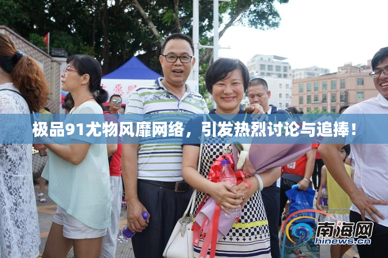 极品91尤物风靡网络，引发热烈讨论与追捧！