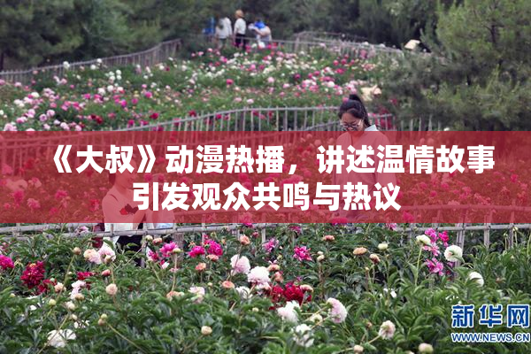 《大叔》动漫热播，讲述温情故事引发观众共鸣与热议