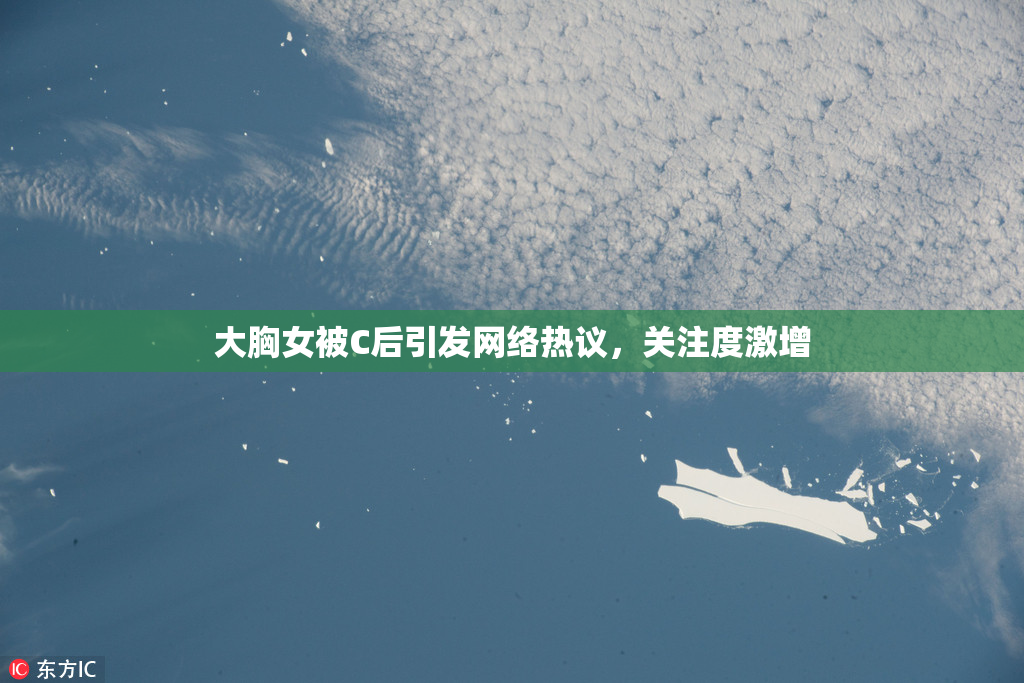 大胸女被C后引发网络热议，关注度激增