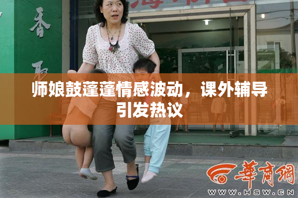 师娘鼓蓬蓬情感波动，课外辅导引发热议