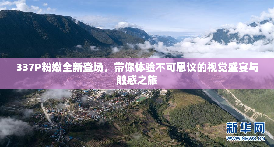 337P粉嫩全新登场，带你体验不可思议的视觉盛宴与触感之旅