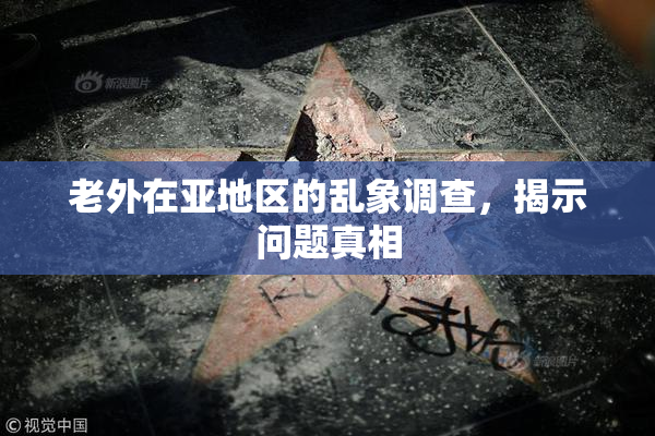 老外在亚地区的乱象调查，揭示问题真相