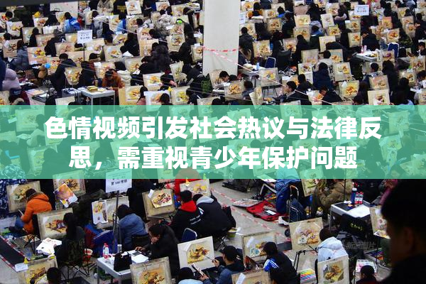 色情视频引发社会热议与法律反思，需重视青少年保护问题