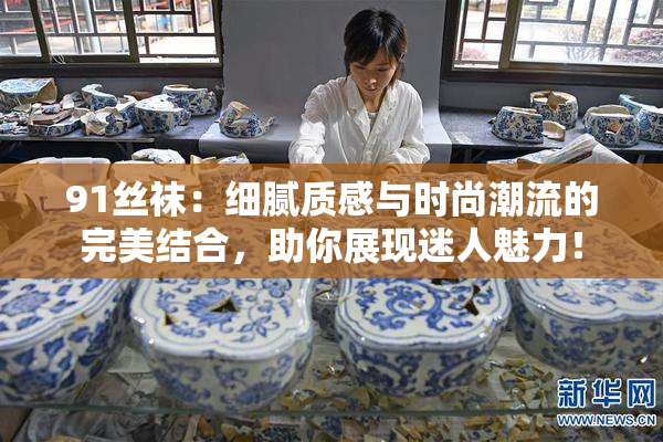 91丝袜：细腻质感与时尚潮流的完美结合，助你展现迷人魅力！