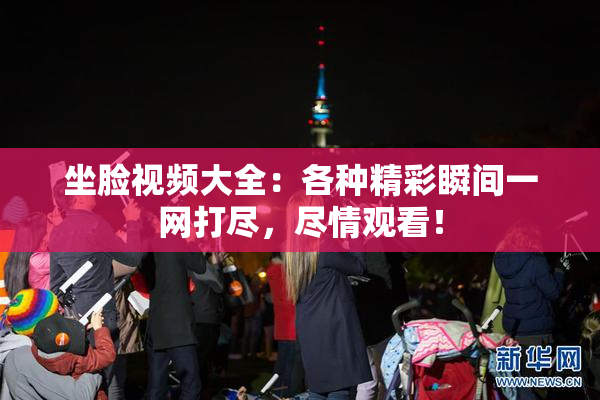 坐脸视频大全：各种精彩瞬间一网打尽，尽情观看！