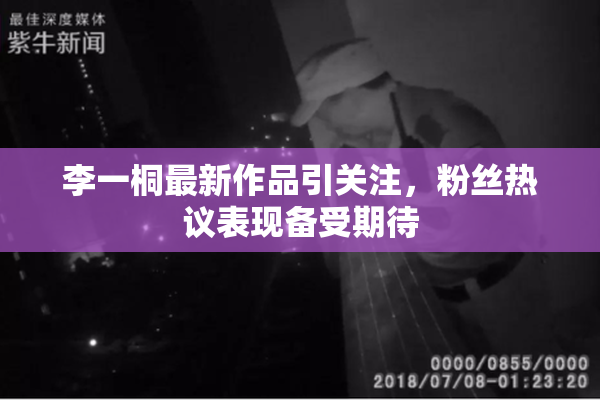 李一桐最新作品引关注，粉丝热议表现备受期待