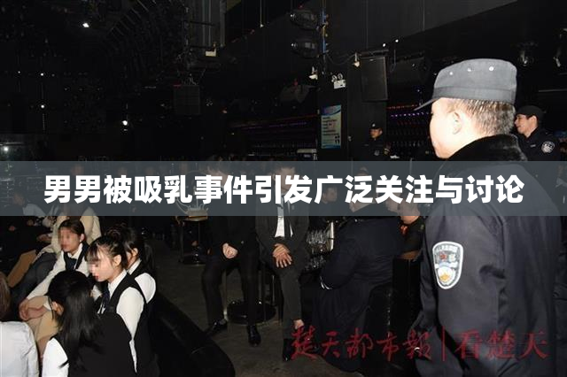 男男被吸乳事件引发广泛关注与讨论